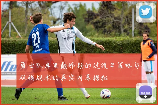 勇士队库里巅峰期的过渡年策略与双线战术的真实内幕揭秘