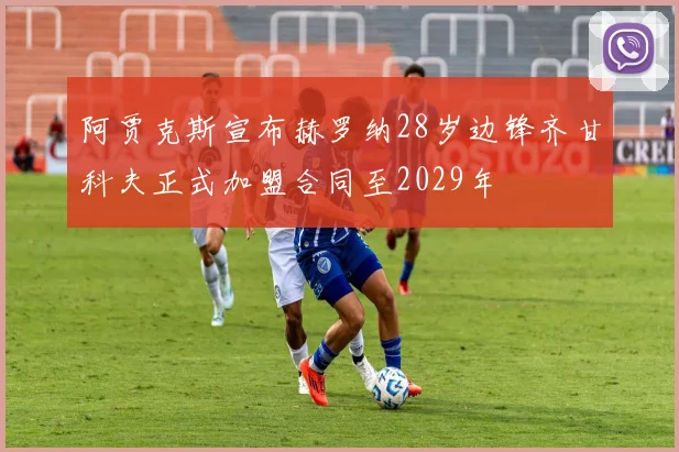 阿贾克斯宣布赫罗纳28岁边锋齐甘科夫正式加盟合同至2029年