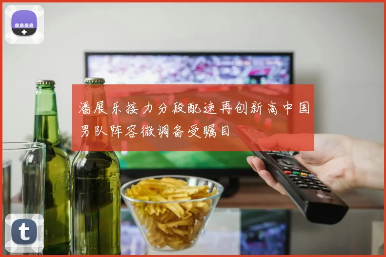 潘展乐接力分段配速再创新高中国男队阵容微调备受瞩目