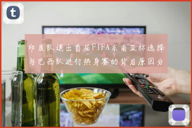 印度队退出首届FIFA东南亚杯选择与巴西队进行热身赛的背后原因分析