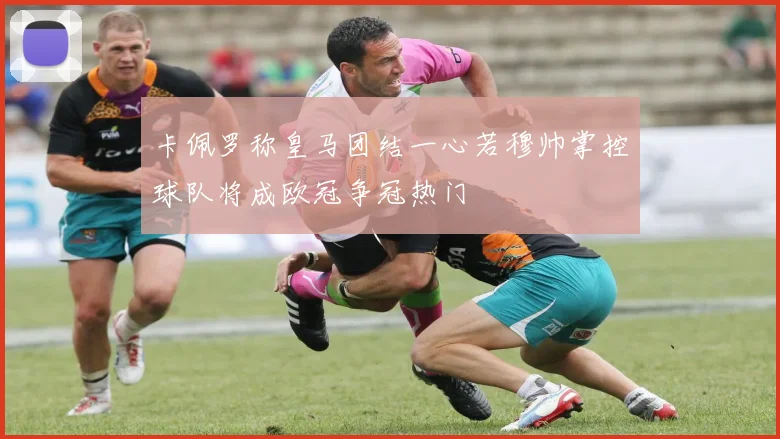 卡佩罗称皇马团结一心若穆帅掌控球队将成欧冠争冠热门