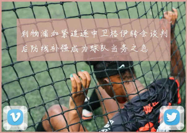 利物浦加紧追逐中卫格伊转会谈判后防线补强成为球队当务之急