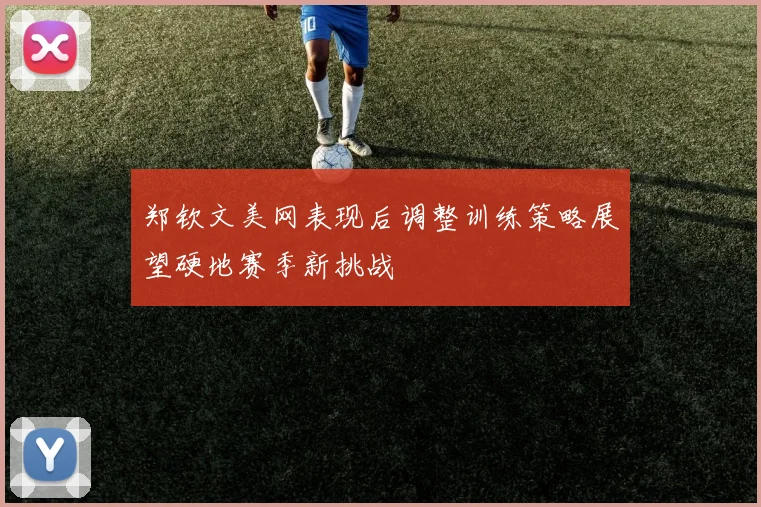 郑钦文美网表现后调整训练策略展望硬地赛季新挑战