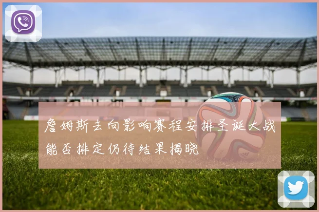 詹姆斯去向影响赛程安排圣诞大战能否排定仍待结果揭晓