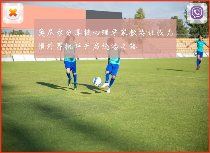 奥尼尔分享核心理学家教诲让我无惧外界批评开启统治之路