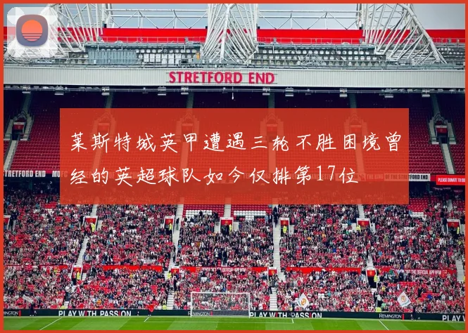 莱斯特城英甲遭遇三轮不胜困境曾经的英超球队如今仅排第17位