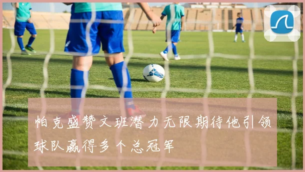 帕克盛赞文班潜力无限期待他引领球队赢得多个总冠军