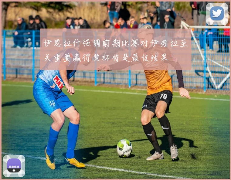 伊恩拉什强调前期比赛对伊劳拉至关重要赢得奖杯将是最佳结果