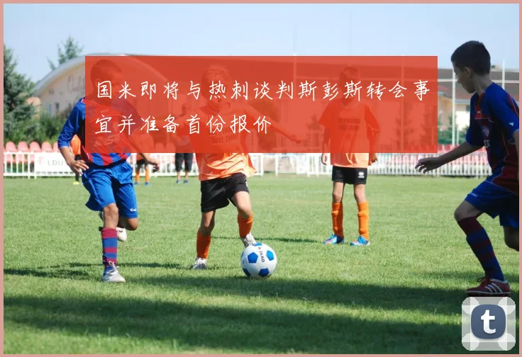 国米即将与热刺谈判斯彭斯转会事宜并准备首份报价