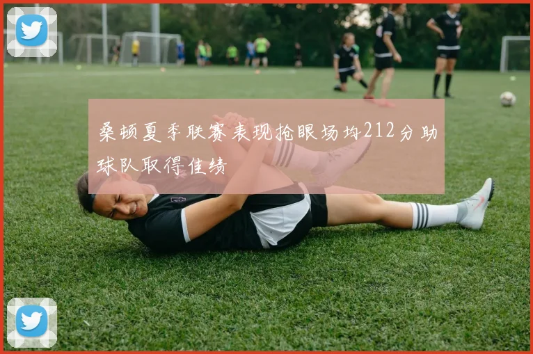 桑顿夏季联赛表现抢眼场均212分助球队取得佳绩