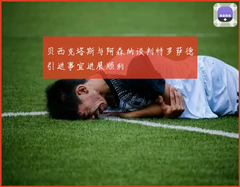 贝西克塔斯与阿森纳谈判特罗萨德引进事宜进展顺利